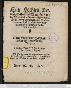 Eine Hochzeit Pre=||digt/ Gethan auff Königsfelt/ auff || der Wirtschafft des ... || Casparis von Taubenheim/ auff Newtau=||benheim. Vnd der ... || Jungfraw Katha=||rinen vom Ende.|| Durch Magistrum Jacobum || Löblich/ von Rochlitz/ daselbst || Pfarherrn.|| Vber den Spruch S. Pauli zu den || Ebreern am 13. Capitel.|| ... ||