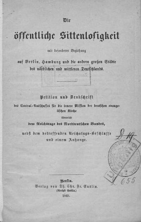 Die öffentliche Sittenlosigkeit mit besonderer Beziehung auf Berlin, Hamburg und die andern großen Städte des nördlichen und mittleren Deutschlands : Petition und Denkschrift des Central-Ausschusses für die innere Mission der deutschen evangelischen Kirche ; überreicht dem Reichstage des Norddeutschen Bundes, nebst dem betreffenden Reichstags-Beschlusse und einem Anhange