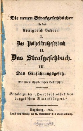 Die neuen Strafgesetzbücher für das Königreich Bayern : I. Das Polizeistrafgesetzbuch, II. Das Strafgesetzbuch, III. Das Einführungsgesetz ; mit einem alphabetischen Sachregister ; Beigabe zu der "Handbibliothek des bayerischen Staatsbürgers"