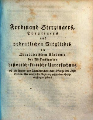 Ferdinand Sterzingers, Theatiners und ordentlichen Mitgliedes der Churbaierischen Akademie, der Wissenschaften historisch-kritische Untersuchung ob die Bojer vor Theodorichen dem Könige der Ost-Gothen, oder unter dessen Regierung geschriebene Gesetze empfangen haben?