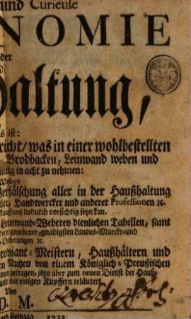 Wahrhaffte und Curieuse Oeconomie Oder Haußhaltung : Das ist: Geoffenbahrter treuer Unterricht, was in einer wohlbestellten Haußhaltung bey den Mahlen, Brodbacken, Leinwand weben und der Färberey sorgfältig in acht zu nehmen: Wobey Eine aufrichtige Nachricht von Verfälschung aller in der Haußhaltung nöthigen Waaren, die Arbeit der Künstler, Handwercker und anderer Professionen [et]c. auch wie man bey solcher Einkauffung dadurch vorsichtig seyn kan. Nebst einigen zum Brodbacken und der Leinwand-Weberey dienlichen Tabellen, samt denen Chur-Pfältzischen und andern gegebenen, gnädigsten Landes- Marckt- und Müller-Ordnungen [et]c.