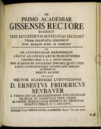 De Primo Academiae Gissensis Rectore Disserit Tres Eruditorum Sententias Recenset Unam Falsitatis Convincit Duas Reliquas Inter Se Conciliat : Et Ad Anniversariam Solemnemque Legum Academicarum Praelectionem Calendis Iuliis B. C. D. Instituendam Tum Academiae Proceres Tum Reliquos Litterarumque Fautores Cives Denique Academicos Decenti Ratione Invitat