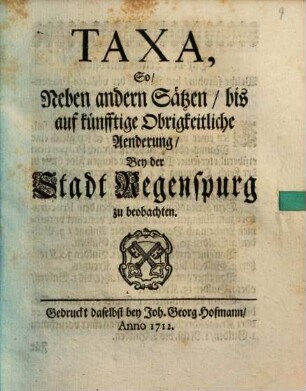 Taxa, So Neben andern Sätzen bis auf künfftige Obrigkeitliche Aenderung Bey der Stadt Regenspurg zu beobachten