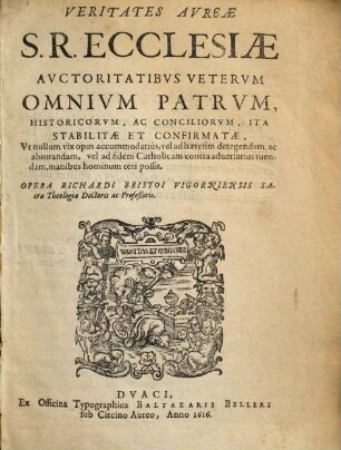 Veritates Avreae S. R. Ecclesiae Avctoritatibvs Vetervm Omnivm Patrvm, Historicorvm, Ac Conciliorvm, Ita Stabilitae Et Confirmatae, Vt nullum vix opus accommodatiùs, vel ad haeresim detegendam, ac abiurandam, vel ad fidem Catholicam contra aduersarios tuendam, manibus hominum teri possit