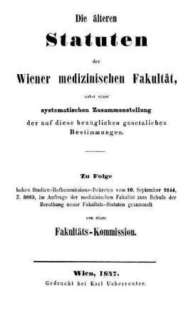 Die älteren Statuten der Wiener medizinischen Fakultät, nebst einer systematischen Zusammenstellung der auf diese bezüglichen gesetzlichen Bestimmungen. Zu folge hohen Studien-Hofkommissions-Dekretes vom 10. September 1844, Z. 5863, im Auftrage der medizinischen Fakultät zum Behufe der Berathung neuer Fakultäts-Statuten gesammelt von einer Fakultäts Kommission