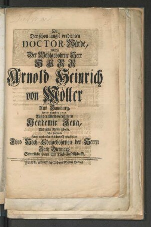 Zu Der schon längst verdienten Doctor-Würde, Welche ... Herr Arnold Heinrich von Möller Aus Hamburg, den 17. Octobris 173. Auf der Welt-berühmten Academie Jena, ... erhielte, suchte hierdurch Ihren ergebensten Glückwunsch abzustatten ... des Herrn Rath Dietmars Sämtliche Hauß und Tisch-Gesellschafft