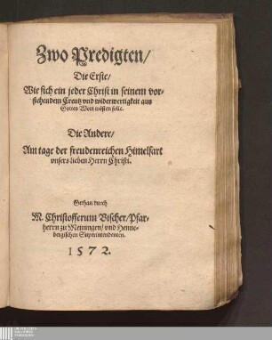 Zwo Predigten/ Die Erste/ Wie sich ein jeder Christ in seinem vorstehendem Creutz vnd widerwertigkeit aus Gottes Wort troesten solle. Die Andere/ Am tage der freudenreichen Himelfart vnsers lieben Herrn Christi