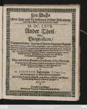 2: Zeit-Buchs Ubers Jahr nach der heilsamen Geburt Jesu Christi/ ... M.DC.LXVII. Ander Theil/ Oder Prognosticon/ : Darinnen beedes/ was im Ersten die Enge des Raums nicht fassen können/ nothdürfftig eingeführet/ und was mit kurtzen Worten beschrieben/ weitläufftiger ausgelegt/ ...