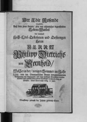 Der Edle Reisende : vorgestellet Auß dem zwar kurtzen/ aber viel rühmliches begreiffenden Lebens-Wandel des ... Philipp Dietrichs von Bernhold/ Welcher in der/ vorigen Sommer im Jahr 1688. von der Venetianischen Armee vorgenommenen Belagerung vor Negropont/ mit einer hefftigen Kranckheit befallen worden/ und daselbst seine Lebens-Wallfahrt in Christo selig geschlossen; seines Alters nicht völlig 28. Jahr
