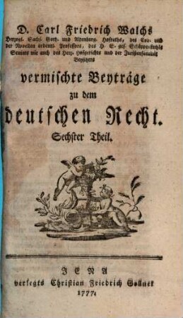 D. Carl Friedrich Walchs, Herzogl. Sachs. Goth. und Altenburg. Hofraths ... vermischte Beyträge zu dem deutschen Recht, 6