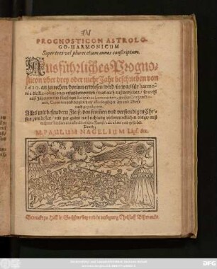 Prognosticon Astrologo-Harmonicum Super tres vel plures etiam annos conscriptum : Ausführliches Prognosticon uber drey oder mehr Jahr beschrieben von 1620. an zu rechen/ dorinn erwiesen wird/ in was für harmonia die Revolutiones erfunden werden/ was auch auß denselben/ so wohl auß Jährigen und künfftigen Eclipsibus Luminarium ... zu iudiciren