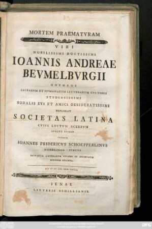 Mortem Praematvram Viri Nobilissimi Doctissimi Ioannis Andreae Bevmelbvrgii Gothani Sacrarvm Et Hvmanarvm Litterarvm Cvltoris Stvdiosissimi Sodalis Svi Et Amici Desideratissimi Delorat Societas Latina Cvivs Lvctvm Acerbvm Ipsivs Ivssv Testatvr Ioannes Fridericvs Schoepperlinvs Nordlinga-Svevvs Sacrarvm Litterarvm Cvltor Et Societatis Eivsdem Collega : MDCCLIII. Idib. Ianvar.