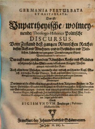 Germania Perturbata Et Restaurata : Das ist, Unpartheyische, wolmeynende, Theologo-Historica Politische Discursus, [1]. Vom Zustand deß gantzen Römischen Reichs, dessen Auff- vnd Abnehmen, vnd in Geistlichen vnd Weltlichen Händeln, vorgangener Verenderungen, Glori, Verderben vnd Perturbation ...