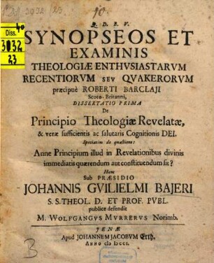 Johannis Guilielmi Bajeri S. Theol. Quondam D. Et Prof. Publ. Synopseos Et Examinis Theologiae Enthusiastarum Seu Quakerorum, praecipue Roberti Barclaii Scoto-Britanni, Dissertationes quae extant, Quinque : Cum Fragmento Sextae hactenus ineditô Et Adiectis Indicibus Locorum Scripturae Inibi Explicatorum, Nec Non Rerum Potiorum