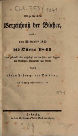 Allgemeines Verzeichnis der Bücher, welche von Ostern bis Michaelis von Michaelis bis Ostern neu gedruckt oder aufgelegt worden sind. 1841, [1] = Ostern