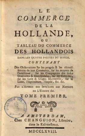 Le commerce de la Hollande, ou tableau du commerce des Hollandois dans les quatre parties du monde : contenant des observations sur les progrès & les décroissemens de leur commerce, sur les moyens de l'améliorer ..., 1