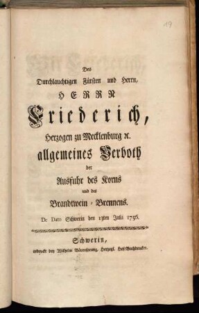 Des Durchlauchtigen Fürsten und Herrn, Herrn Friederich, Herzogen zu Mecklenburg [et]c. allgemeines Verboth der Ausfuhr des Korns und des Brandtwein-Brennens : De Dato Schwerin den 13ten Julii 1756