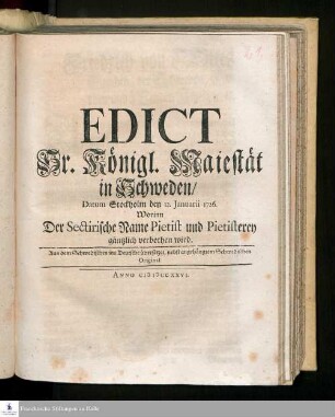 Edict Sr. Königl. Maiestät in Schweden/ Datum Stockholm den 12. Januarii 1726. Worinn Der Sectirische Name Pietist und Pietisterey gäntzlich verbothen wird : Aus dem Schwedischen ins Deutsche übersetzet, nebst angehängtem Schwedischen Original