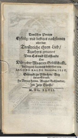 Teutscher Poeten Eyferig: vnd lustiges nachsinnen vber das Trostreiche ehren Lied, Agathyrs, genannt Vom Lob vnd Wolstandt Der Dürr oder Mageren Gesellschafft : Anfänglich Lateinisch beschriben = IACOBI BALDE, S. I. AGATHYRSVS Teutsch
