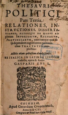 Thesavrvs Politicvs: Relationes, Instrvctiones, Dissertationes, aliosq[ue] de rebus ad plenam Imperiorvm, Regnorvm, Provinciarvm, omniumq[ue] quae ab ijs dependent cognitionem pertinentibus Tractatvs complectens, 3
