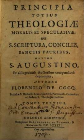Principia Totius Theologiae Moralis Et Speculativae : Ex S. Scriptura, Conciliis, Sanctis Patribus, Maxime S. Augustino, Et aliis probatis Auctoribus compendiose deprompta. 3