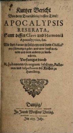 Kurtzer Bericht Von dem Tractätlein, dessen Titul: Apocalypsis Reserata, Samt dessen Clave und Harmoniâ Apocalyptica, &c. : Wie der Autor in solchem mit dem Chiliasmo schwanger gehe und was sonst in einem und dem andern zu beobachten