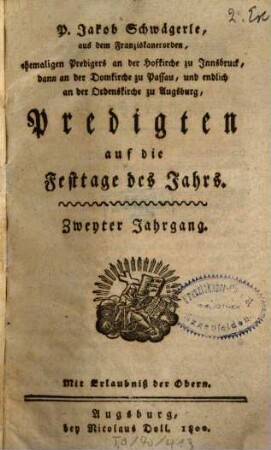 P. Jakob Schwägerle, aus dem Franziskanerorden, ehemaligen Predigers an der Hofkirche zu Innsbruck, dann an der Domkirche zu Passau, und endlich an der Ordenskirche zu Augsburg, Predigten auf die Festtage des Jahrs, 2