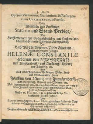 Optima Viventium, Morientium, & Resurgentium Christianorum Portio, Oder Christliche und Einfältige Station und Stand-Predigt : Bey ... Abfuhre/ in ihr Väterliches Erbbegräbnüß/ Der ... Helenae Constantiae gebornen von Niemitzin und Jungferndorff ... Des ... Joachim von Niemitz und Jungferndorff ... einigen und eintzig geliebten Jungfer Tochter/ auf dem Hochadelichen Rittersitz zu Dierßdorff/ im Hertzogthumb Brieg