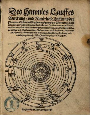 Des Himmles Lauffes Wirckung, vnd Natürliche Influentz der Planeten, Gestirn vn[d] Zeychen, auß grund der Astronomei, nach jeder zeit, jar, tag vnd stunden Constellation : In Natiuiteten, zur Artznei, wolfart vnd allem leben der menschen zuwissen von nöten ; Mit sampt Astronomischer vnd Mathematischer Instrument, als Astrolabien, Quadranten, Compäst, Sonnuhrn vnd Nocturnal, künstlicher zůrichtung vnd nützlichen gebrauch ; Alles Inhalt beigelegten Registers [Holzschn.]