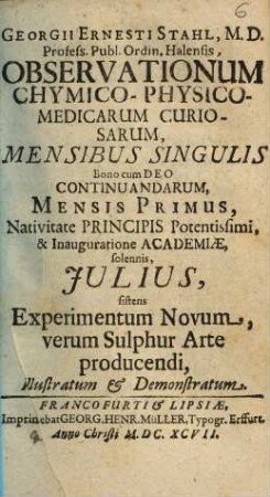Georgii Ernesti Stahl, M. D. Profess. Publ. Ordin. Halensis, Observationum Chymico-Physico-Medicarum Curiosarum, Mensibus Singulis Bono cum Deo Continuandarum, Mensis ..., 1697,1. Julius, sistens experimentum novum, verum sulphur arte producendi