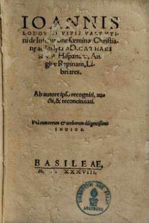 De institutione foeminae christianae ad inclytam D. Catharinam Hispanam, Angliae reginam, libri tres : ab autore ipso recogniti, aucti et reconcinnati ; una cum rerum et verborum diligentissimo indice