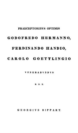 Praeceptoribvs Optimis Godofredo Hermanno, Ferdinando Handio, Carolo Goettlingio Venerabvndvs D. D. D.