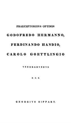 Praeceptoribvs Optimis Godofredo Hermanno, Ferdinando Handio, Carolo Goettlingio Venerabvndvs D. D. D.