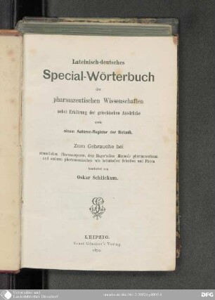 Lateinisch-deutsches Special-Wörterbuch der pharmazeutischen Wissenschaften : nebst Erklärung der griechischen Ausdrücke sowie einem Autoren-Register der Botanik ; zum Gebrauche bei sämmtlichen Pharmacopoeen, dem Hager'schen Manuale pharmaceuticum und anderen pharmazeutischen wie botanischen Schriften und Floren