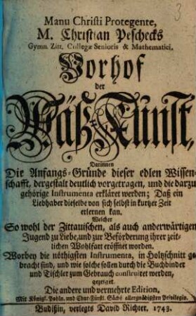 Manu Christi Protegente, M. Christian Peschecks Gymn. Zitt. Collegae Senioris & Mathematici. Vorhof der Mäß-Kunst : Darinnen Die Anfangs-Gründe dieser edlen Wissenschafft, dergestalt deutlich vorgetragen, und die darzu gehörige Instrumenta erkläret werden; Daß ein Liebhaber dieselbe von sich selbst in kurtzer Zeit erlernen kan ; Welcher So wohl der Zittauischen, als auch anderwärtigen Jugend zu Liebe, und zur Beförderung ihrer zeitlichen Wohlfart eröffnet worden. Worbey die nöthigsten Instrumenta, in Holzschnitt gebracht sind, und wie solche sollen durch die Buchbinder und Tischler zum Gebrauch construiret werden, gezeiget