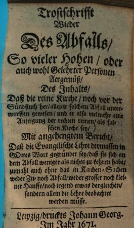 Trostschrifft wieder des Abfalls, so vieler Hohen, oder auch wohl Gelehrter Personen Aergernuß, des Inhalts, daß die reine Kirche, noch vor der Sündfluth her, allezeit solchem Abfall unterworffen gewesen, und er also vielmehr eine Anzeigung der rechten reinen, als falschen Kirche sey ...