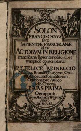 Solon Franciscanvs sive Sapientiae Franciscanae : id est Actorvm In Religione Franciscana sapienter editoru[m], et synopticè conscriptoru[m], 1. (1649). - [23], 300, [10] S.