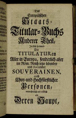 Anderer Theil, In sich haltend Die Titulaturen Aller in Europa, sonderlich aber im Röm. Reich ietzo lebender und florirender Souverainen, auch Chur- und Hochfürstlicher Personen.