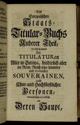 Anderer Theil, In sich haltend Die Titulaturen Aller in Europa, sonderlich aber im Röm. Reich ietzo lebender und florirender Souverainen, auch Chur- und Hochfürstlicher Personen.
