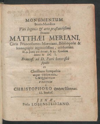 Monumentum Beatis Manibus Viri Ingenio & arte praestantißimi Domini Matthaei Meriani, Civis Francofurto-Moeniani, Bibliopolae & Iconographi ingeniosissimi, celeberrimi. D. 9. Iunii pie denati, & 22. Eiusdem Anno MDCL. Francof. ad D. Petri honorifice sepulti