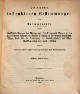 Die neuesten instruktiven Bestimmungen mit Formularien über die Geschäfts-Anzeigen der Untergerichte des Königreichs Bayern in den Landestheilen dießseits des Rheins in Bezug auf die streitige Civilrechts-Pflege, sowie über die Anfertigung der Verlassenschafts- und Pflegschafts-Labellen von Seite der selben abgedruckt mit den hiezu erschienenen Entschlüssungen des k. Staats-Ministeriums der Justiz mit höchster Bewilligung