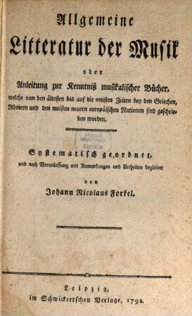 Allgemeine Litteratur der Musik oder Anleitung zur Kenntniß musikalischer Bücher, welche von den ältesten bis auf die neusten Zeiten bey den Griechen, Römern und den meisten neuern europäischen Nationen sind geschrieben worden : Systematisch geordnet, und nach Veranlassung mit Anmerkungen und Urtheilen begleitet