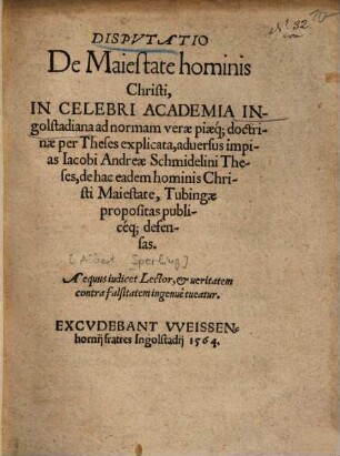 Dispvtatio De Maiestate hominis Christi : In Celebri Academia Ingolstadtiana ad normam verae piaeq́[ue] doctrinae per Theses explicata, aduersus impias Iacobi Andreae Schmidelini Theses, de hac eadem hominis Christi Maiestate, Tubingae propositas publicéq[ue] defensas