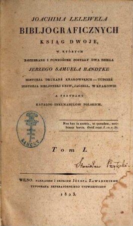 Bibljograficznych Ksiąg dwoje : w których rozebrane i pomnozone zosta/ly dwa dzie/la Jerzego Samuela Bandtke Historja durkarń krakowskich-tudziez Historja bibljoteki Uniw. Jagiell w. Krakowie, a przydany Katalog inkunabulow polskich, 1 (1823)