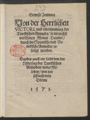 Gewisse Zeittung || Von der Herrlichen || VICTORI, vnd vberwindung der || Turckischen Armada/ so im nechst || verschinen Monat Octobri/ || durch die Spanische vnd Ve=||nedische Armada/ er=||langt worden.|| Darbey auch ein Liedt von der || Niderlag/ der Turckischen || Armaden/ in der Me=||lodey/ von der || schlacht von || Dörnn ||
