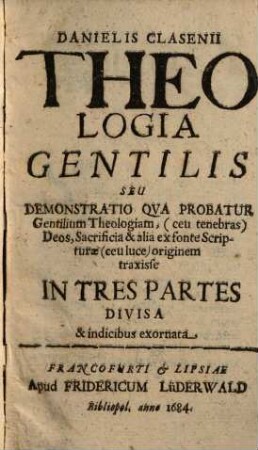 Danielis Clasenii theologia gentilis : seu demonstratio qua probatur gentilium theologiam, (ceu tenebras) deos, sacrificia & alia exfonte scripturae (ceu luce) originem traxisse ; in tres partes divisa & indicibus exornata