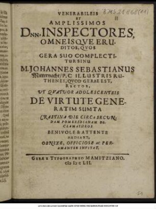 Venerabilis Et Amplissimos Dnn. Inspectores, Omneisque Eruditos, Quos Gera Suo Complectitur Sinu M. Johannes Sebastianus Mitternacht/ P.C Illustris Ruthenei, Quod Gerae Est, Rector, Ut Quatuor Adolescenteis De Virtute Generatim Sumta Crastina Die Circa Secundam Pomeridianam Declamaturos Benivole & Attente Audiant, Obnixe, Officiose Ac Peramanter Invitat.