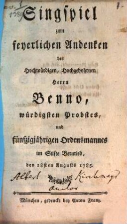 Singspiel zum feyerlichen Andenken des Hochwürdigen, Hochgebohrnen Herrn Benno, würdigsten Probstes, und fünfzigjährigen Ordensmannes im Stifte Bernried, den 28sten Augusts 1785.