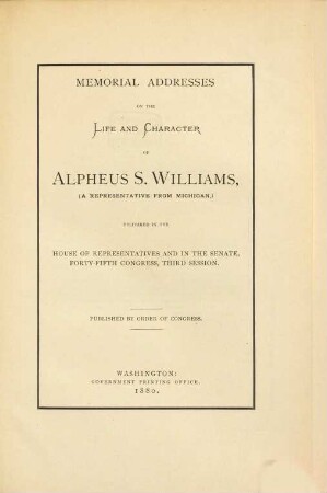 Memorial Addresses on the life and character of Alpheus S. Williams, (a representative from Michigan,) delivered in the House of Representatives and in the Senate, forty-fifth Congress, third Session : Published by Order of Congress