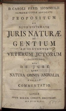 D. Caroli Ferd. Hommelii Supremæ Curiæ Advocati Propositum De Novo Systemate Iuris Naturæ Et Gentium Ex Sententia Veterum ICtorum Concinnando Sive De Iure Quod Natura Omnia Animalia Docuit Commentatio